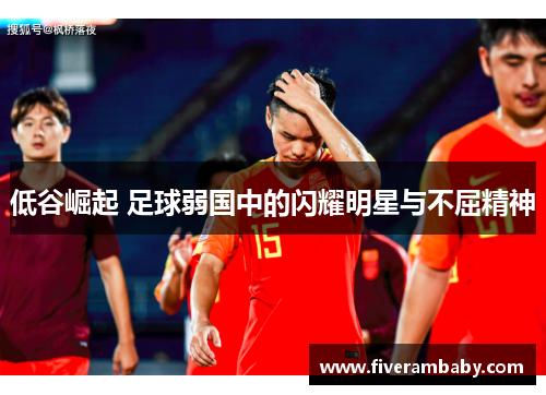 低谷崛起 足球弱国中的闪耀明星与不屈精神