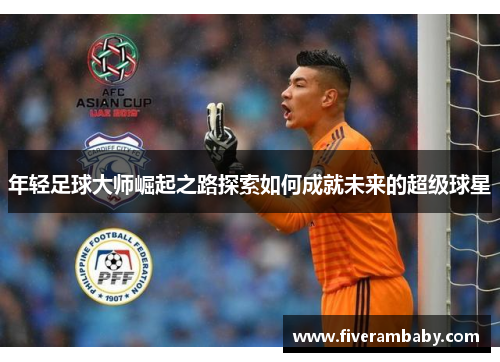 年轻足球大师崛起之路探索如何成就未来的超级球星