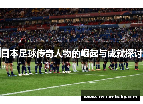 日本足球传奇人物的崛起与成就探讨