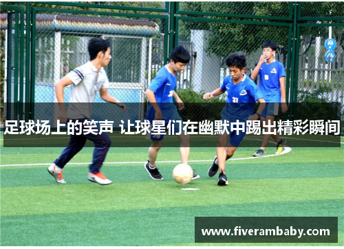 足球场上的笑声 让球星们在幽默中踢出精彩瞬间