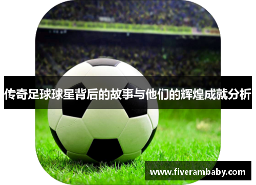 传奇足球球星背后的故事与他们的辉煌成就分析