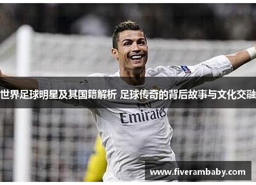 世界足球明星及其国籍解析 足球传奇的背后故事与文化交融