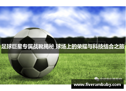 足球巨星专属战靴揭秘 球场上的荣耀与科技结合之旅