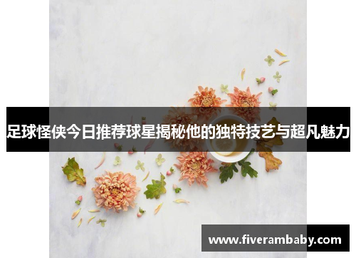 足球怪侠今日推荐球星揭秘他的独特技艺与超凡魅力