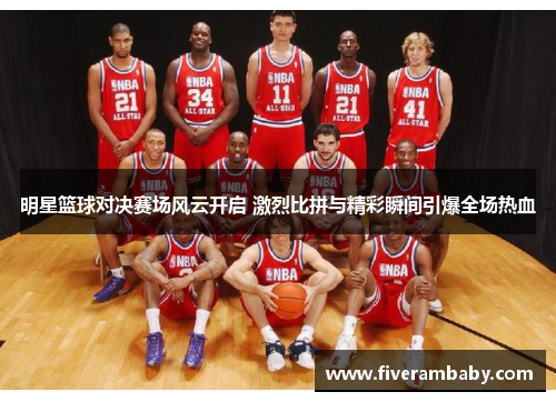 明星篮球对决赛场风云开启 激烈比拼与精彩瞬间引爆全场热血