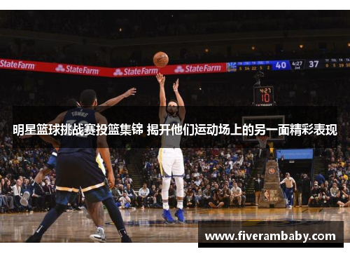 明星篮球挑战赛投篮集锦 揭开他们运动场上的另一面精彩表现
