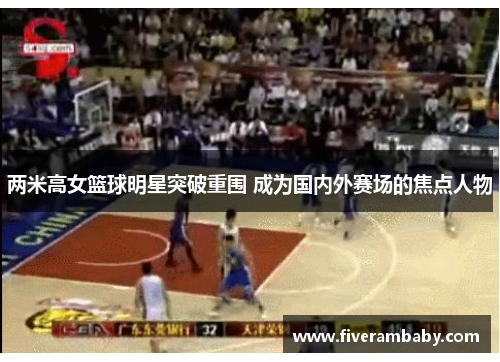 两米高女篮球明星突破重围 成为国内外赛场的焦点人物