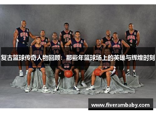 复古篮球传奇人物回顾：那些年篮球场上的英雄与辉煌时刻