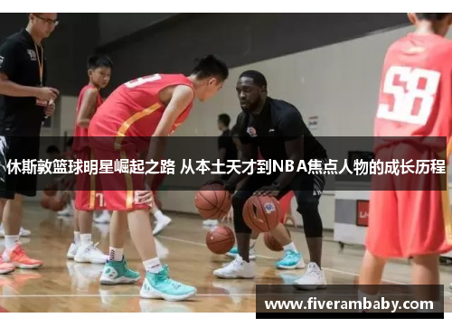 休斯敦篮球明星崛起之路 从本土天才到NBA焦点人物的成长历程