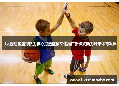 以太原明星篮球队为核心打造篮球文化推广新模式助力城市体育发展