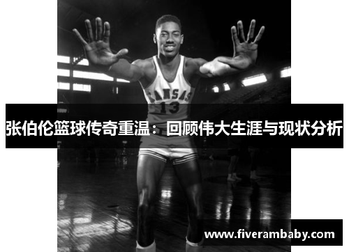 张伯伦篮球传奇重温：回顾伟大生涯与现状分析
