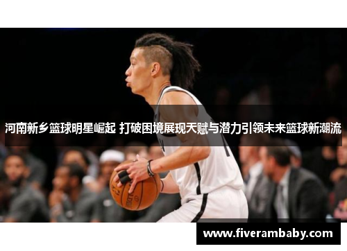 河南新乡篮球明星崛起 打破困境展现天赋与潜力引领未来篮球新潮流