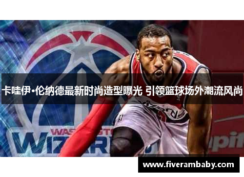 卡哇伊·伦纳德最新时尚造型曝光 引领篮球场外潮流风尚