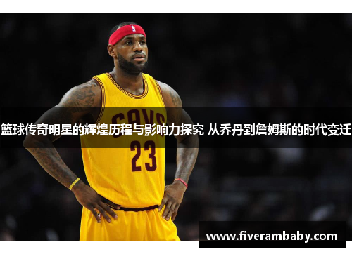 篮球传奇明星的辉煌历程与影响力探究 从乔丹到詹姆斯的时代变迁