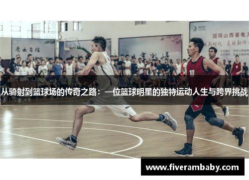 从骑射到篮球场的传奇之路：一位篮球明星的独特运动人生与跨界挑战