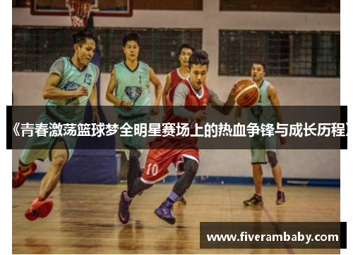 《青春激荡篮球梦全明星赛场上的热血争锋与成长历程》