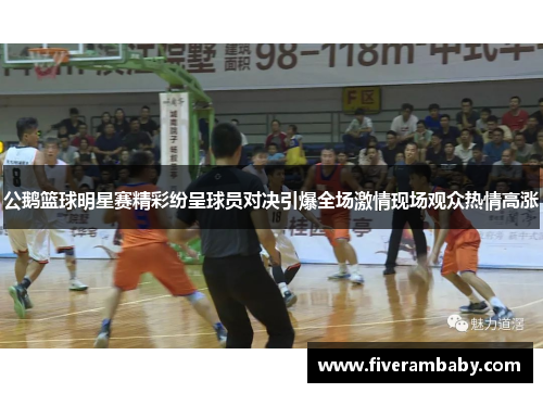 公鹅篮球明星赛精彩纷呈球员对决引爆全场激情现场观众热情高涨