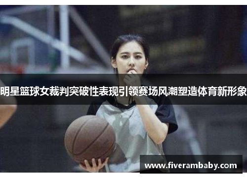 明星篮球女裁判突破性表现引领赛场风潮塑造体育新形象