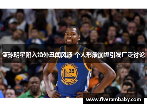篮球明星陷入婚外丑闻风波 个人形象崩塌引发广泛讨论