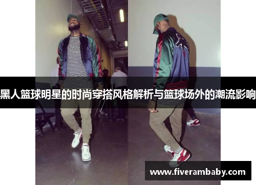 黑人篮球明星的时尚穿搭风格解析与篮球场外的潮流影响