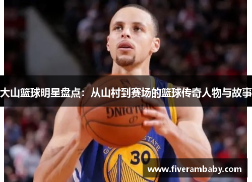 大山篮球明星盘点：从山村到赛场的篮球传奇人物与故事